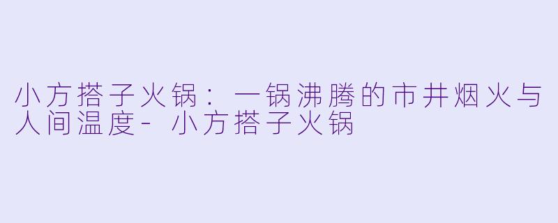 小方搭子火锅:一锅沸腾的市井烟火与人间温度-小方搭子火锅