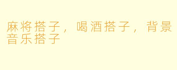 麻将搭子，喝酒搭子，背景音乐搭子