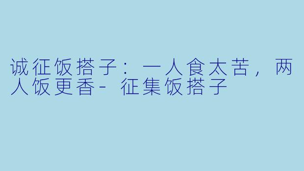 诚征饭搭子:一人食太苦,两人饭更香-征集饭搭子