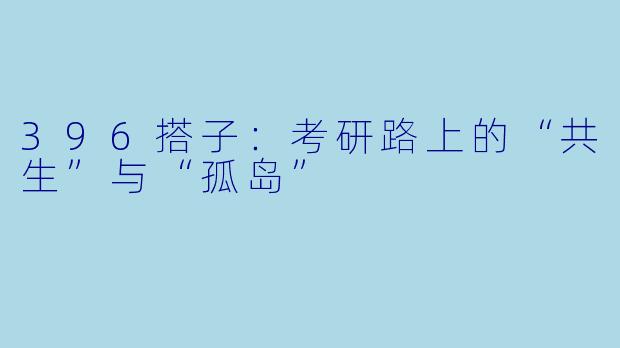 396搭子:考研路上的“共生”与“孤岛”