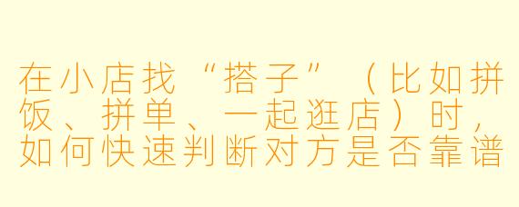在小店找“搭子”（比如拼饭、拼单、一起逛店）时，如何快速判断对方是否靠谱，避免踩坑？