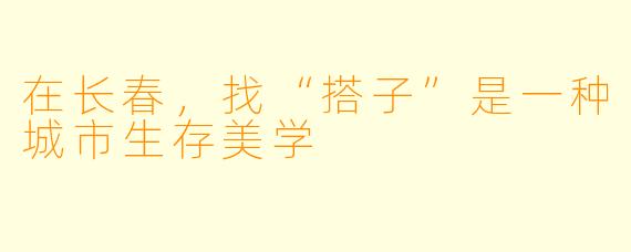 在长春,找“搭子”是一种城市生存美学
