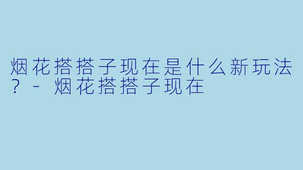 烟花搭搭子现在是什么新玩法？