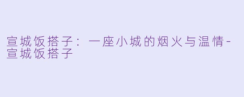 宣城饭搭子:一座小城的烟火与温情-宣城饭搭子