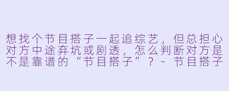 想找个节目搭子一起追综艺，但总担心对方中途弃坑或剧透，怎么判断对方是不是靠谱的“节目搭子”？-节目搭子文案