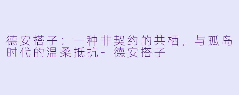 德安搭子:一种非契约的共栖,与孤岛时代的温柔抵抗-德安搭子