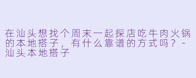 在汕头想找个周末一起探店吃牛肉火锅的本地搭子,有什么靠谱的方式吗?-汕头本地搭子