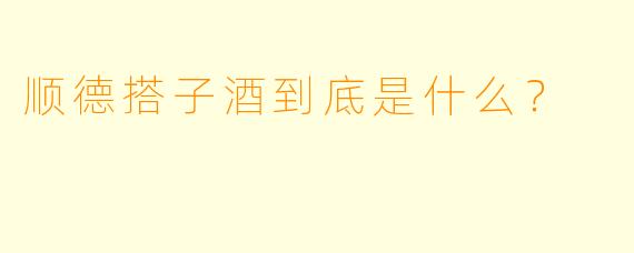 顺德搭子酒到底是什么?