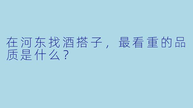 在河东找酒搭子，最看重的品质是什么？