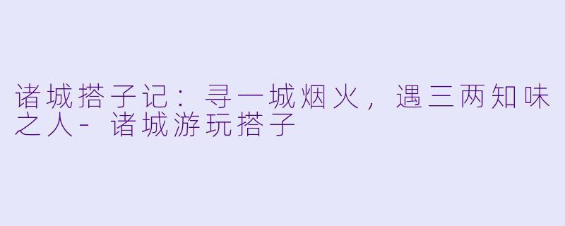 诸城搭子记:寻一城烟火,遇三两知味之人-诸城游玩搭子