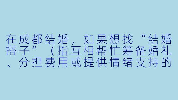 在成都结婚,如果想找“结婚搭子”(指互相帮忙筹备婚礼、分担费用或提供情绪支持的伙伴),具体可以怎么操作,需要注意哪些坑?-成都结婚搭子