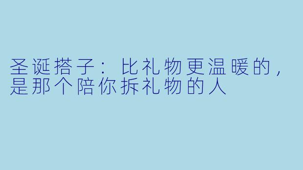 圣诞搭子:比礼物更温暖的,是那个陪你拆礼物的人