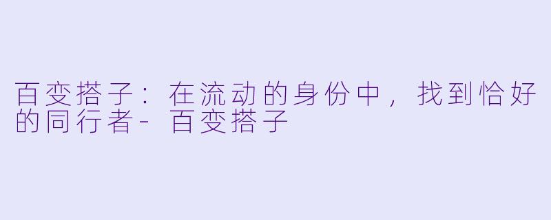 百变搭子:在流动的身份中,找到恰好的同行者-百变搭子