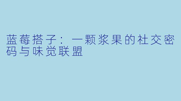 蓝莓搭子:一颗浆果的社交密码与味觉联盟