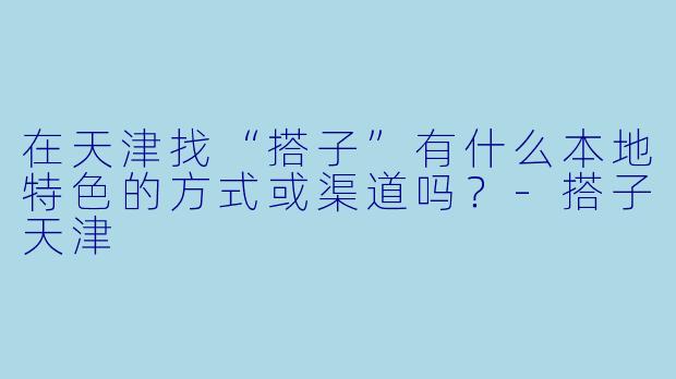 在天津找“搭子”有什么本地特色的方式或渠道吗？