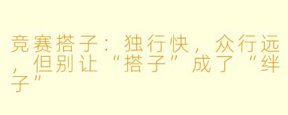 竞赛搭子：独行快，众行远，但别让“搭子”成了“绊子”