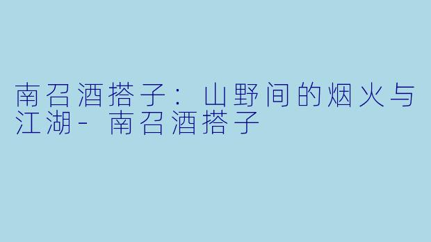 南召酒搭子:山野间的烟火与江湖-南召酒搭子