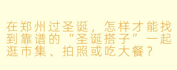 在郑州过圣诞,怎样才能找到靠谱的“圣诞搭子”一起逛市集、拍照或吃大餐?