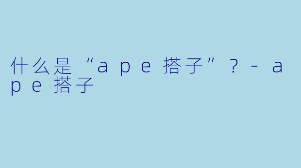 什么是“ape搭子”？-ape搭子