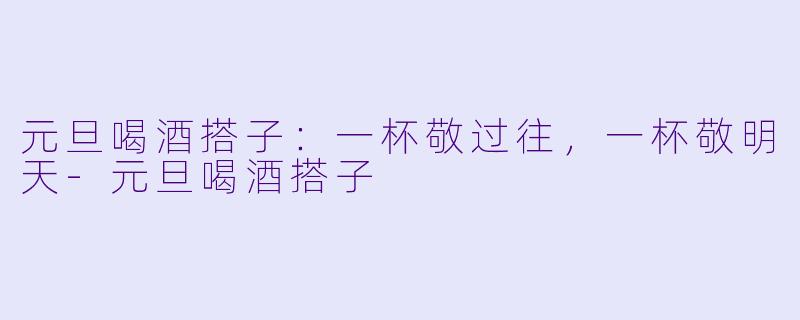 元旦喝酒搭子：一杯敬过往，一杯敬明天-元旦喝酒搭子