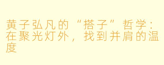 黄子弘凡的“搭子”哲学:在聚光灯外,找到并肩的温度
