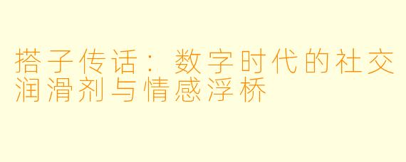 搭子传话:数字时代的社交润滑剂与情感浮桥
