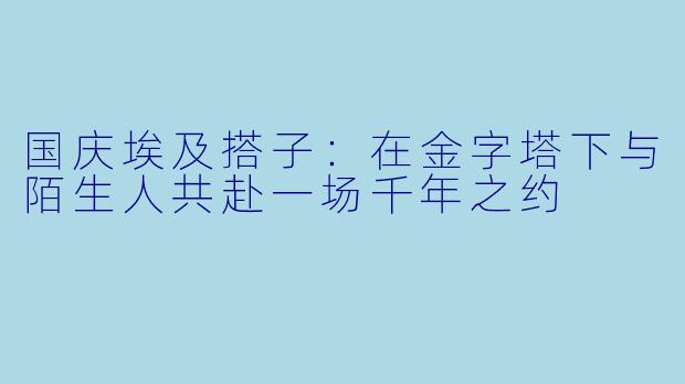 国庆埃及搭子：在金字塔下与陌生人共赴一场千年之约