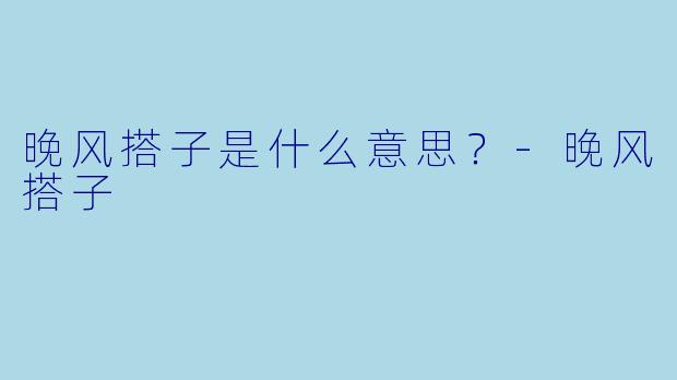 晚风搭子是什么意思？-晚风搭子