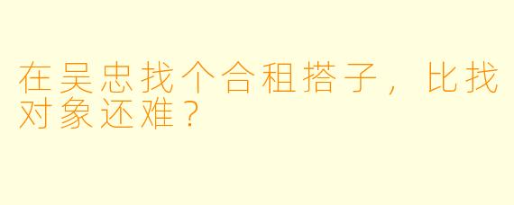 在吴忠找个合租搭子,比找对象还难?