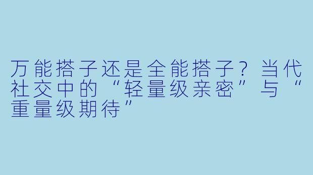 万能搭子还是全能搭子?当代社交中的“轻量级亲密”与“重量级期待”