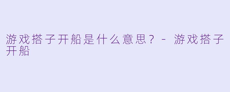 游戏搭子开船是什么意思？-游戏搭子开船