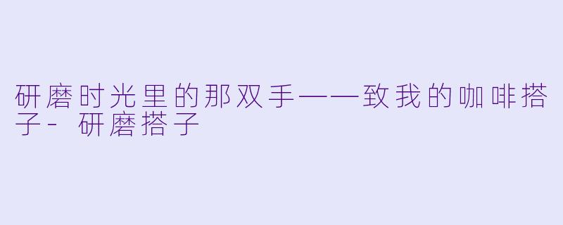 研磨时光里的那双手——致我的咖啡搭子-研磨搭子