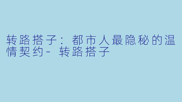 转路搭子:都市人最隐秘的温情契约-转路搭子