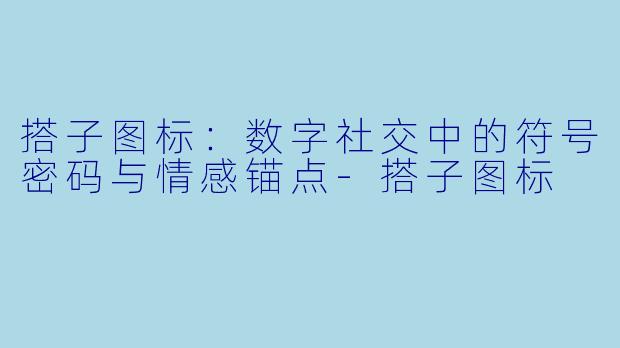 搭子图标:数字社交中的符号密码与情感锚点-搭子图标