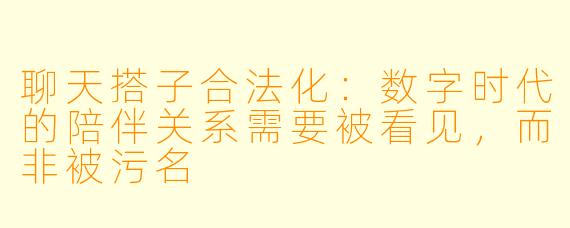 聊天搭子合法化:数字时代的陪伴关系需要被看见,而非被污名