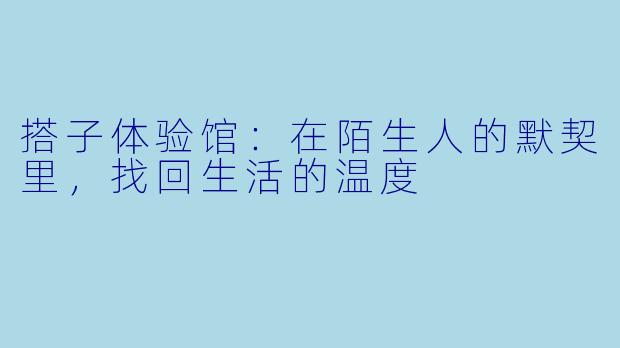 搭子体验馆:在陌生人的默契里,找回生活的温度