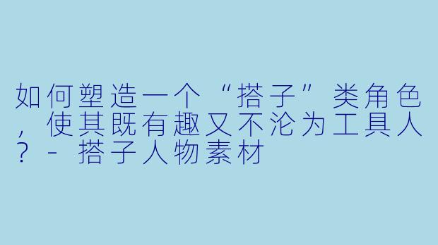 如何塑造一个“搭子”类角色,使其既有趣又不沦为工具人?-搭子人物素材