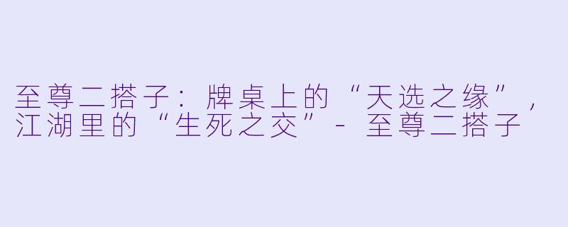 至尊二搭子:牌桌上的“天选之缘”,江湖里的“生死之交”-至尊二搭子
