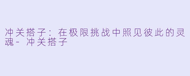 冲关搭子:在极限挑战中照见彼此的灵魂-冲关搭子