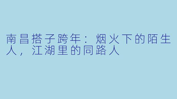 南昌搭子跨年:烟火下的陌生人,江湖里的同路人