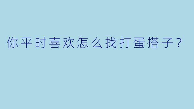 你平时喜欢怎么找打蛋搭子？