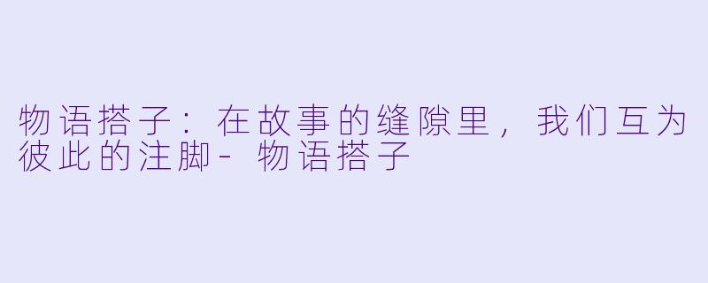 物语搭子：在故事的缝隙里，我们互为彼此的注脚-物语搭子