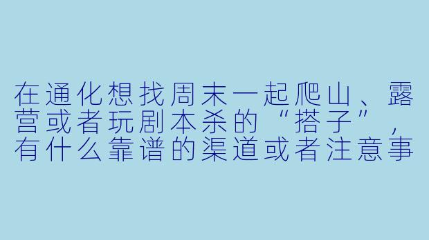 在通化想找周末一起爬山、露营或者玩剧本杀的“搭子”,有什么靠谱的渠道或者注意事项吗?-通化玩搭子