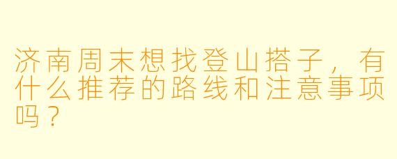 济南周末想找登山搭子,有什么推荐的路线和注意事项吗?