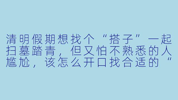 清明假期想找个“搭子”一起扫墓踏青,但又怕不熟悉的人尴尬,该怎么开口找合适的“清明搭子”?-清明搭子