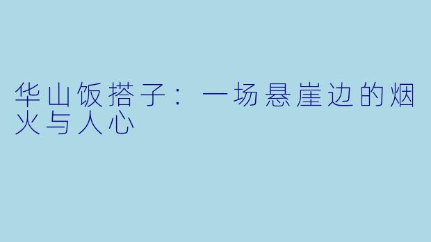 华山饭搭子:一场悬崖边的烟火与人心