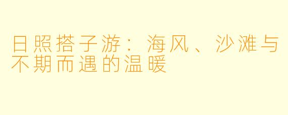 日照搭子游：海风、沙滩与不期而遇的温暖