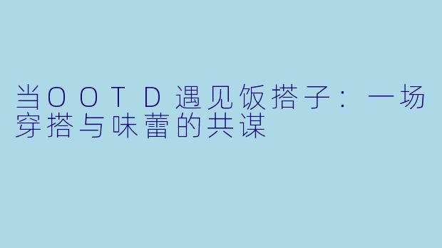 当OOTD遇见饭搭子:一场穿搭与味蕾的共谋