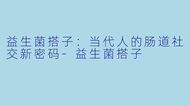 益生菌搭子:当代人的肠道社交新密码-益生菌搭子