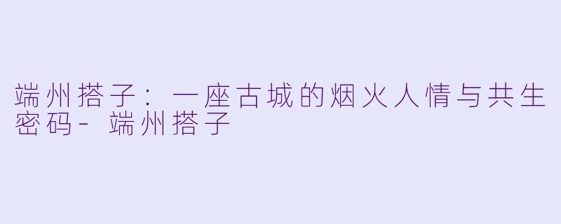 端州搭子:一座古城的烟火人情与共生密码-端州搭子